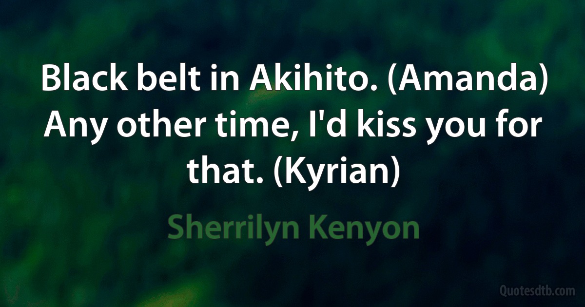 Black belt in Akihito. (Amanda)
Any other time, I'd kiss you for that. (Kyrian) (Sherrilyn Kenyon)