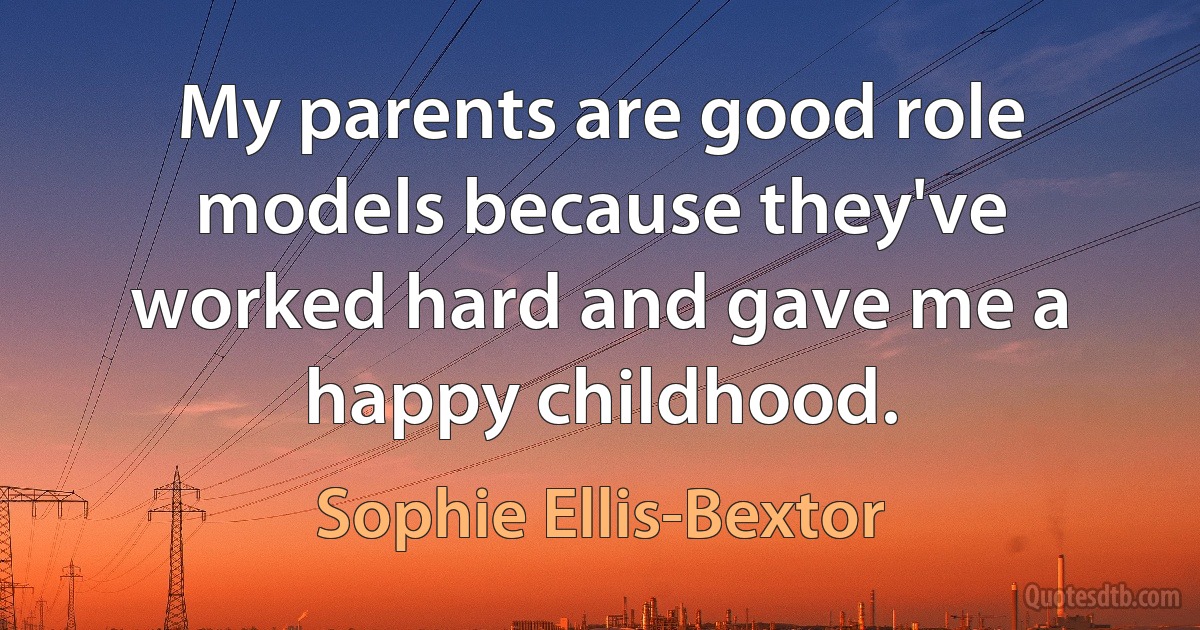 My parents are good role models because they've worked hard and gave me a happy childhood. (Sophie Ellis-Bextor)