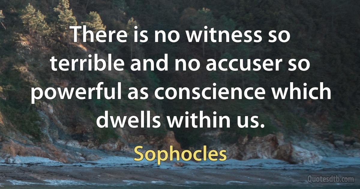 There is no witness so terrible and no accuser so powerful as conscience which dwells within us. (Sophocles)