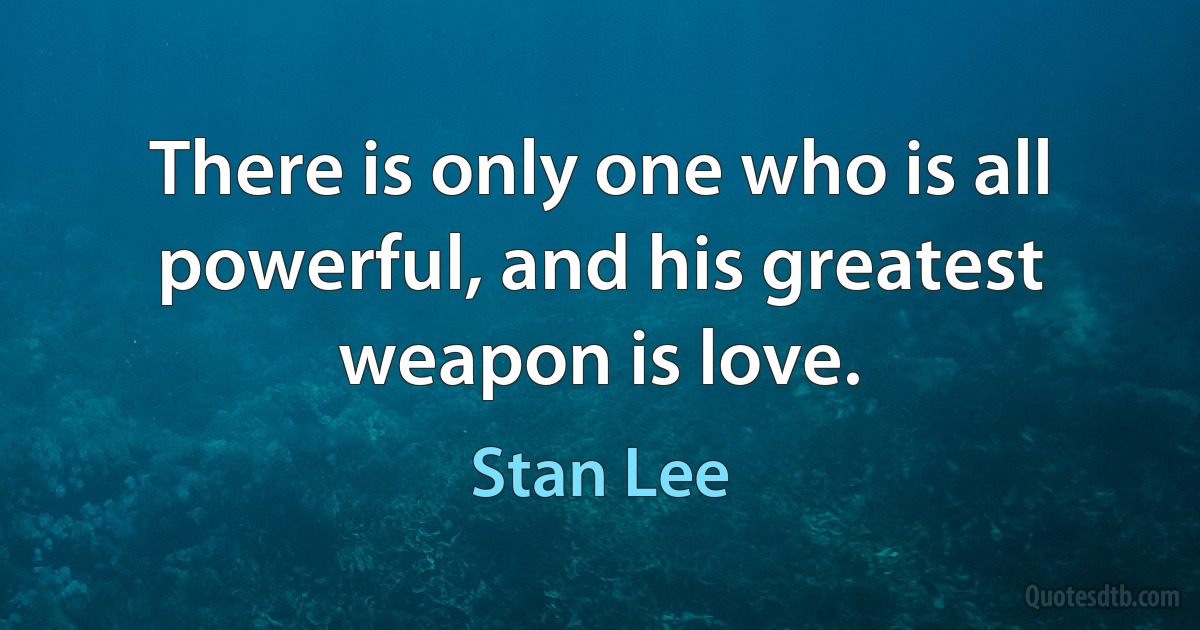 There is only one who is all powerful, and his greatest weapon is love. (Stan Lee)