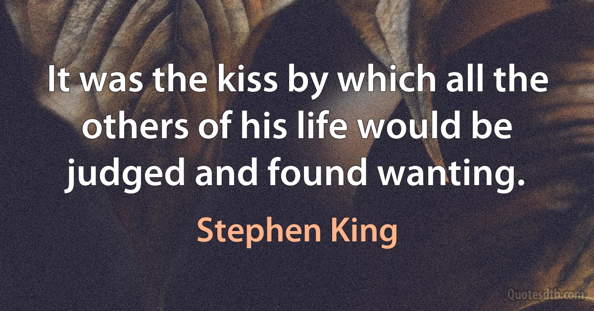 It was the kiss by which all the others of his life would be judged and found wanting. (Stephen King)