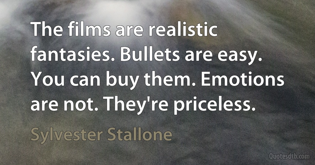 The films are realistic fantasies. Bullets are easy. You can buy them. Emotions are not. They're priceless. (Sylvester Stallone)