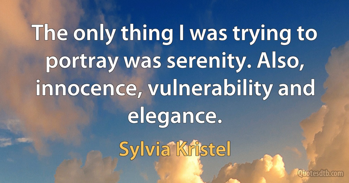 The only thing I was trying to portray was serenity. Also, innocence, vulnerability and elegance. (Sylvia Kristel)