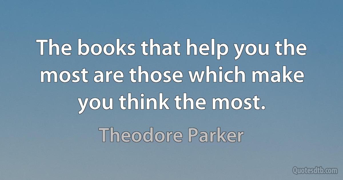 The books that help you the most are those which make you think the most. (Theodore Parker)