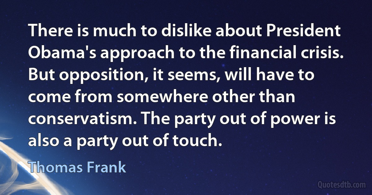 There is much to dislike about President Obama's approach to the financial crisis. But opposition, it seems, will have to come from somewhere other than conservatism. The party out of power is also a party out of touch. (Thomas Frank)