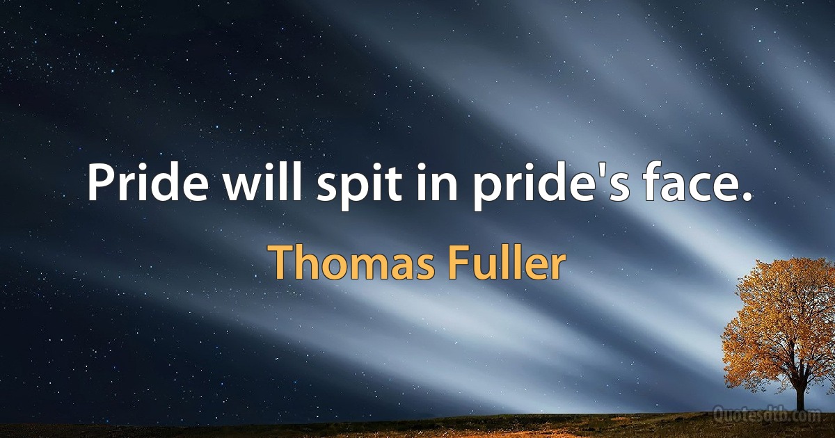 Pride will spit in pride's face. (Thomas Fuller)