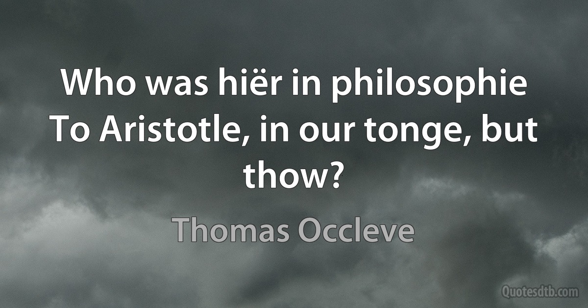 Who was hiër in philosophie
To Aristotle, in our tonge, but thow? (Thomas Occleve)