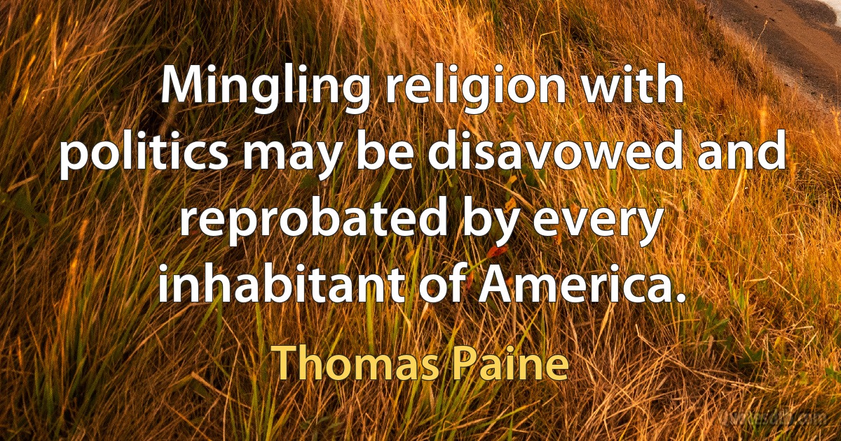 Mingling religion with politics may be disavowed and reprobated by every inhabitant of America. (Thomas Paine)