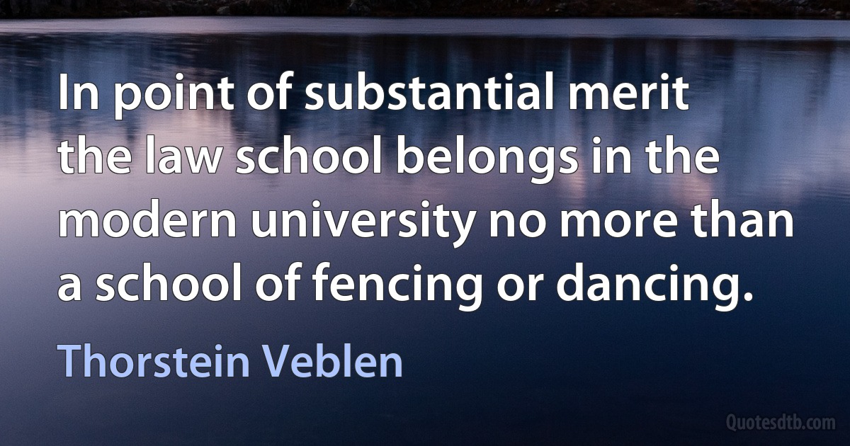 In point of substantial merit the law school belongs in the modern university no more than a school of fencing or dancing. (Thorstein Veblen)