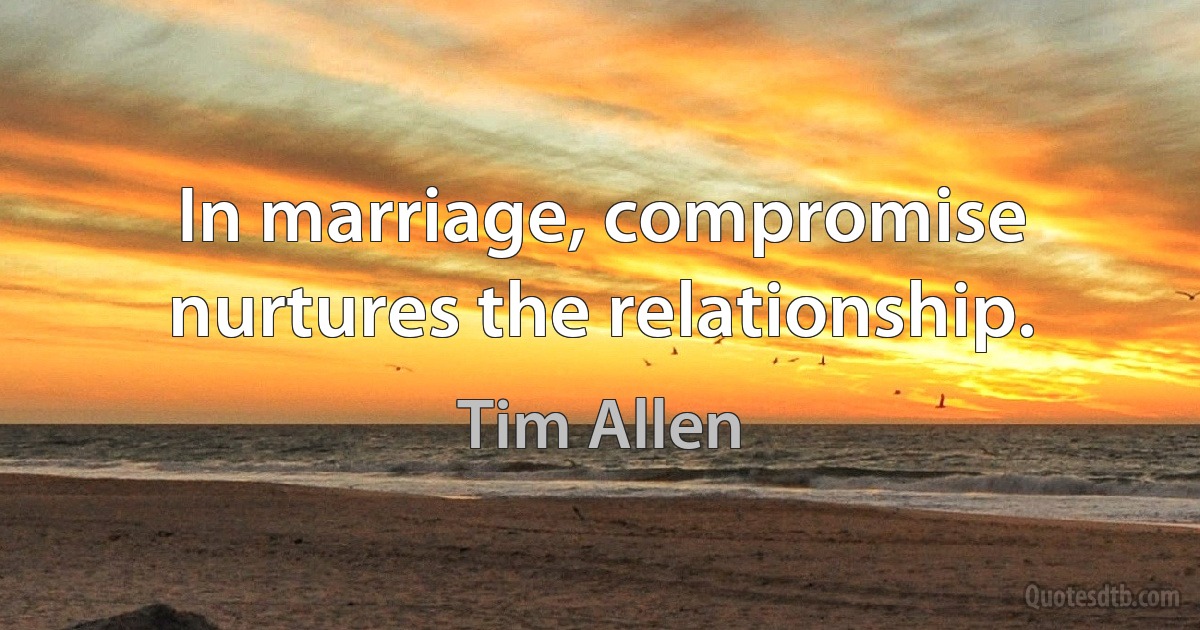 In marriage, compromise nurtures the relationship. (Tim Allen)