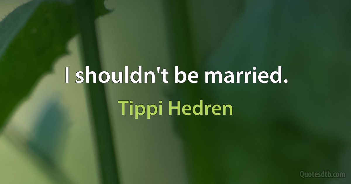 I shouldn't be married. (Tippi Hedren)