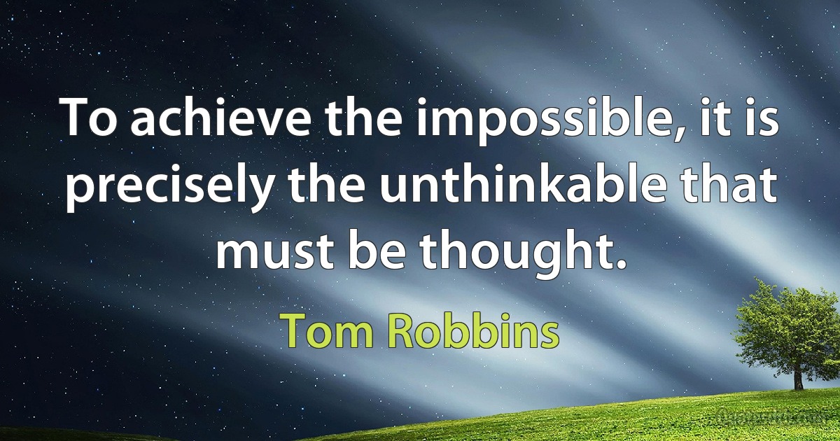 To achieve the impossible, it is precisely the unthinkable that must be thought. (Tom Robbins)