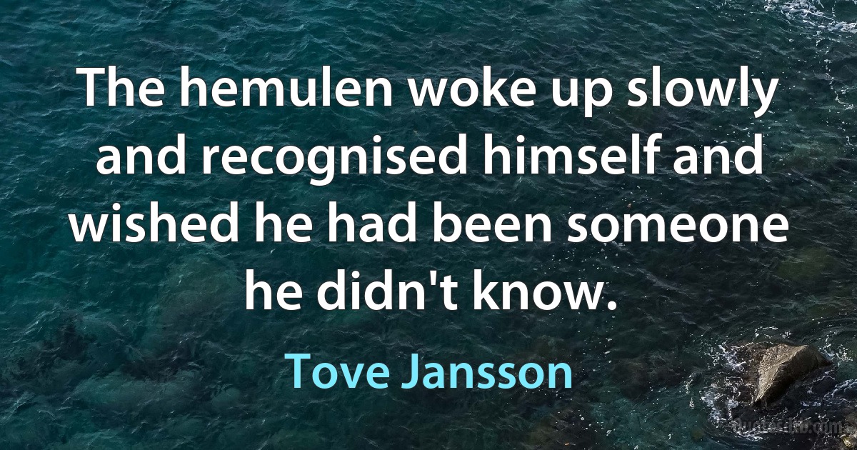 The hemulen woke up slowly and recognised himself and wished he had been someone he didn't know. (Tove Jansson)