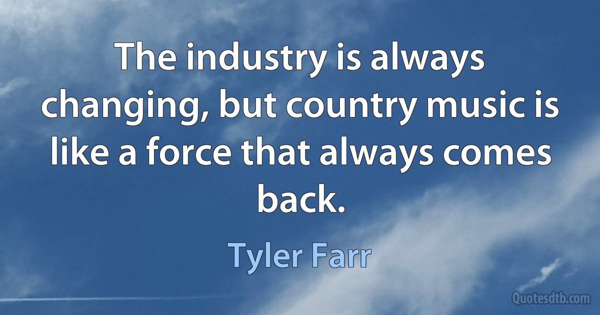 The industry is always changing, but country music is like a force that always comes back. (Tyler Farr)