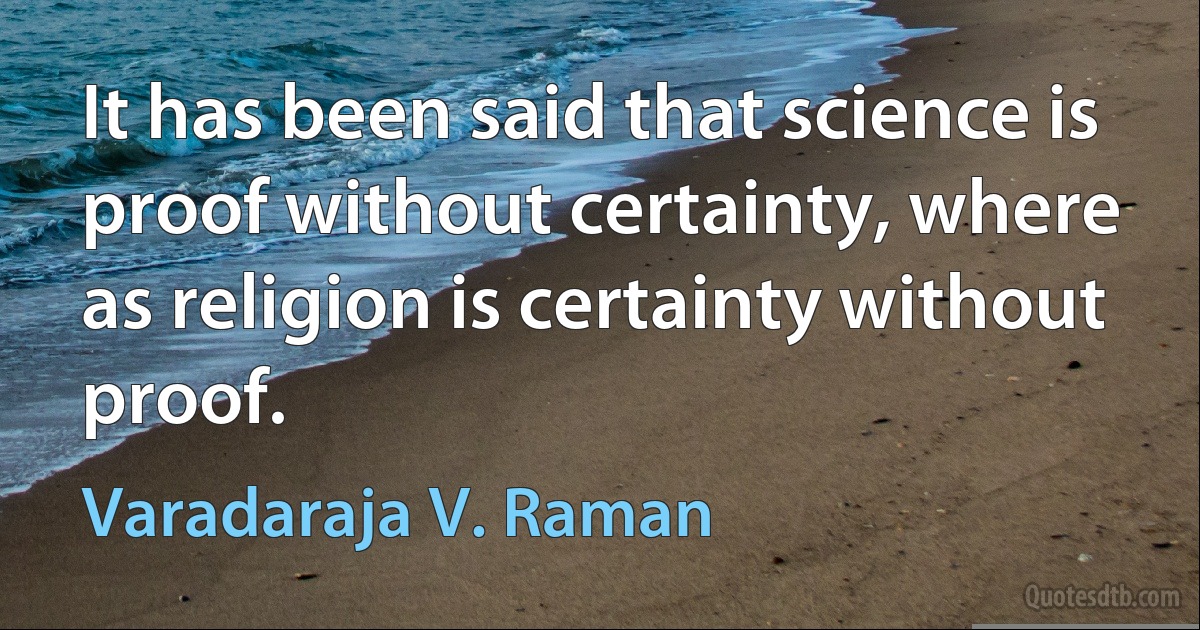 It has been said that science is proof without certainty, where as religion is certainty without proof. (Varadaraja V. Raman)