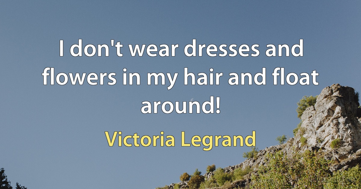 I don't wear dresses and flowers in my hair and float around! (Victoria Legrand)