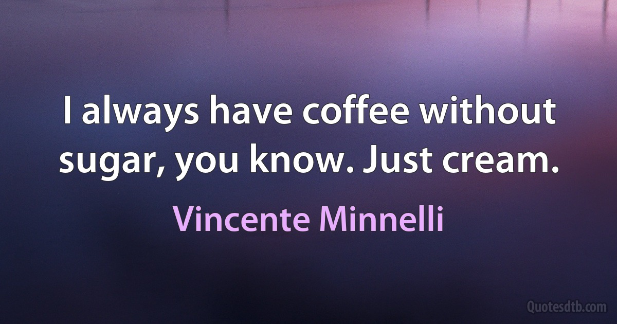 I always have coffee without sugar, you know. Just cream. (Vincente Minnelli)