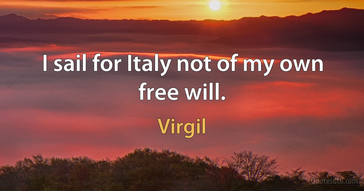 I sail for Italy not of my own free will. (Virgil)