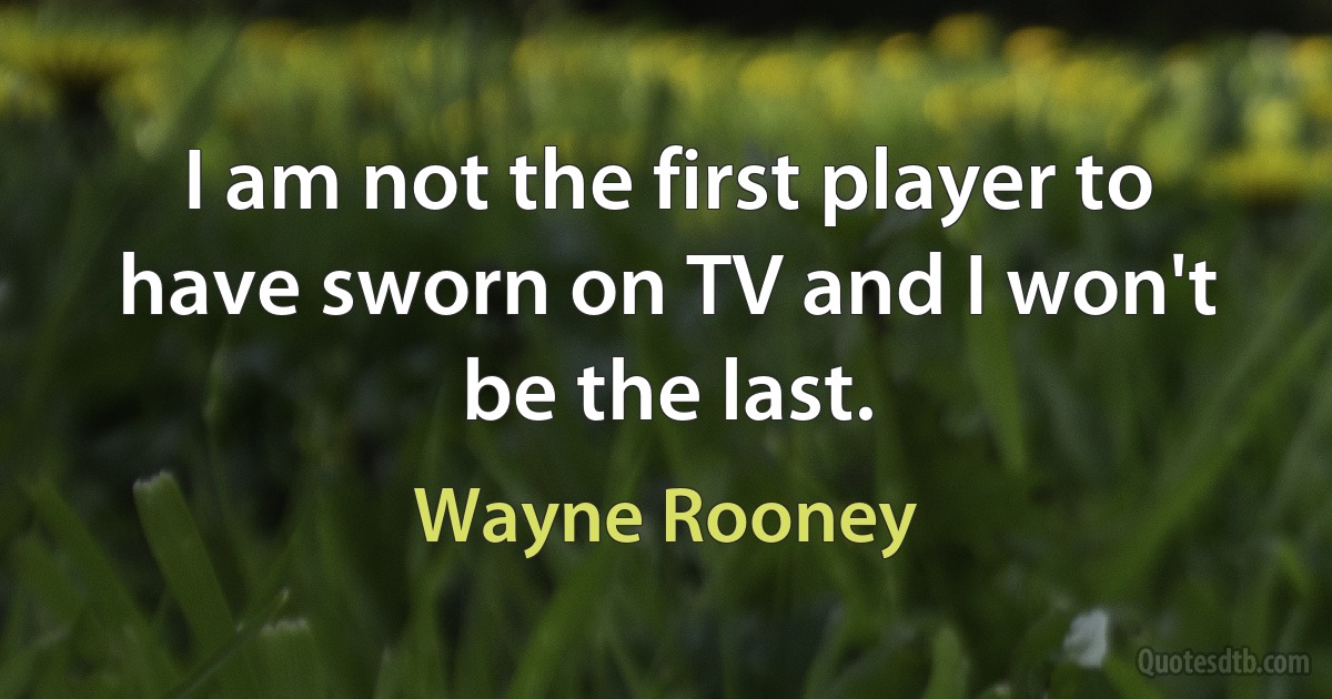 I am not the first player to have sworn on TV and I won't be the last. (Wayne Rooney)