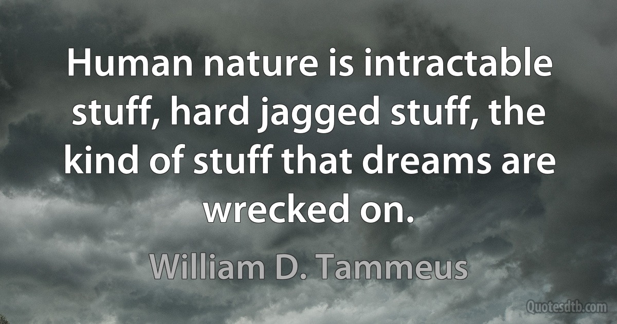 Human nature is intractable stuff, hard jagged stuff, the kind of stuff that dreams are wrecked on. (William D. Tammeus)