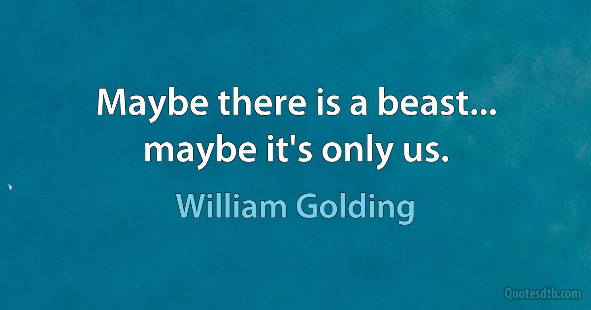 Maybe there is a beast... maybe it's only us. (William Golding)