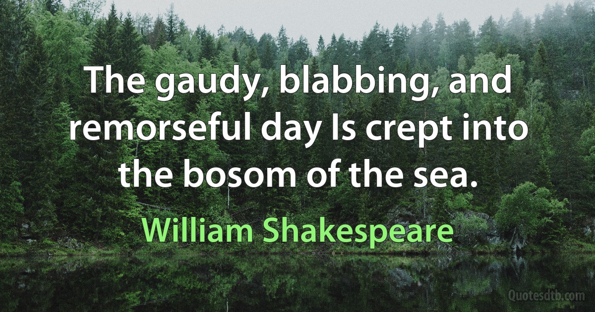 The gaudy, blabbing, and remorseful day Is crept into the bosom of the sea. (William Shakespeare)