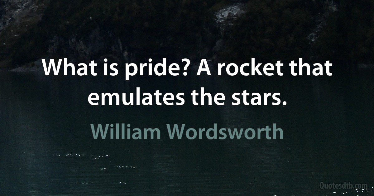 What is pride? A rocket that emulates the stars. (William Wordsworth)