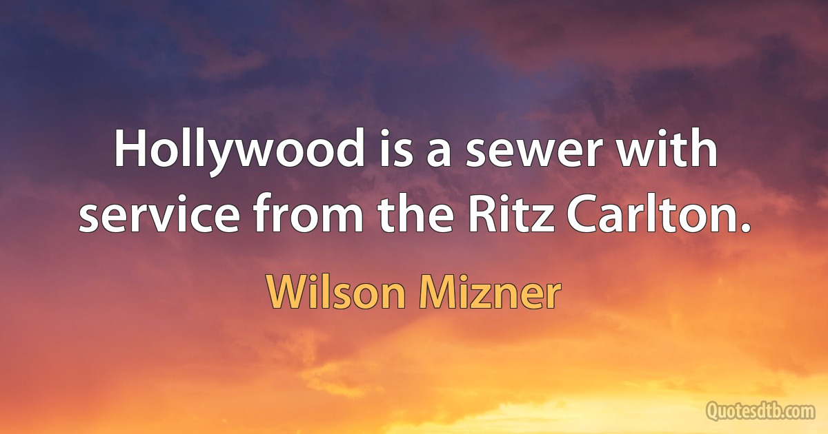 Hollywood is a sewer with service from the Ritz Carlton. (Wilson Mizner)