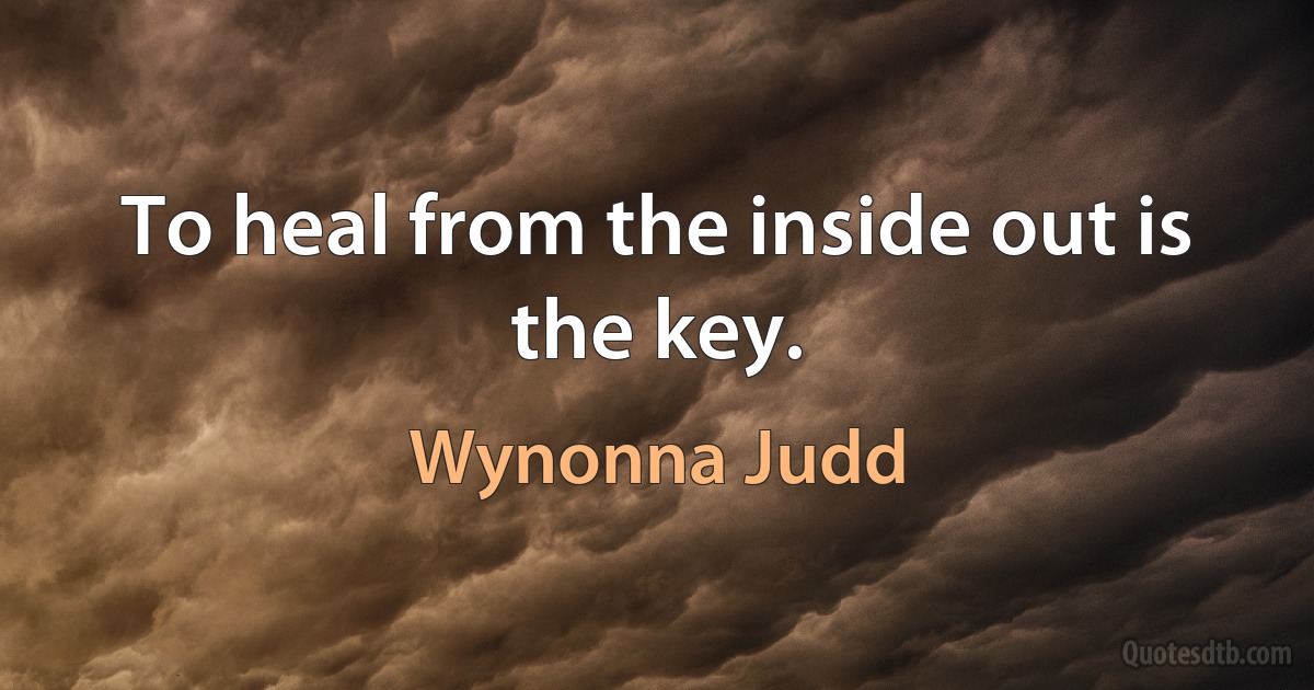 To heal from the inside out is the key. (Wynonna Judd)