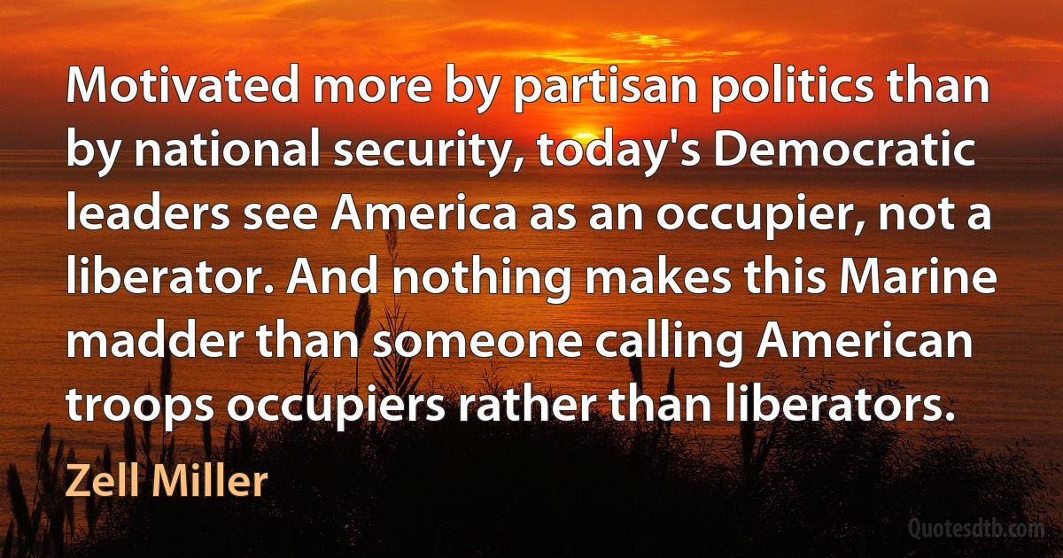 Motivated more by partisan politics than by national security, today's Democratic leaders see America as an occupier, not a liberator. And nothing makes this Marine madder than someone calling American troops occupiers rather than liberators. (Zell Miller)