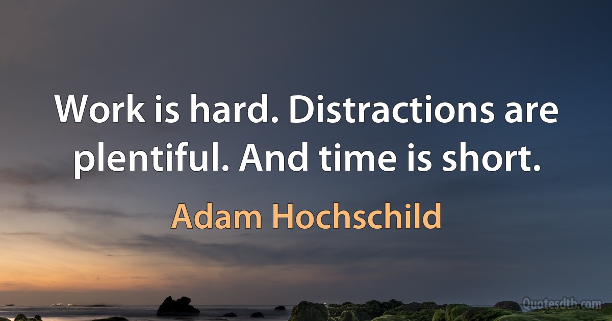 Work is hard. Distractions are plentiful. And time is short. (Adam Hochschild)