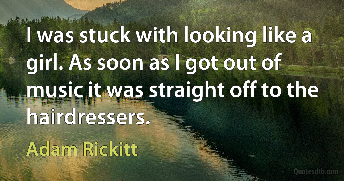 I was stuck with looking like a girl. As soon as I got out of music it was straight off to the hairdressers. (Adam Rickitt)