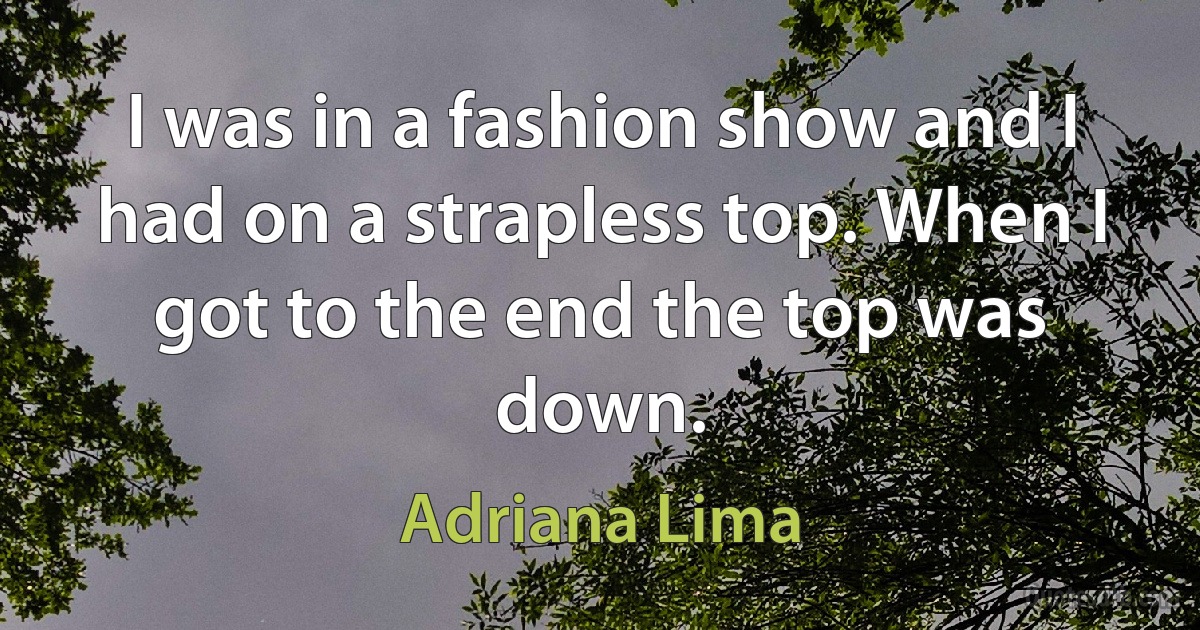 I was in a fashion show and I had on a strapless top. When I got to the end the top was down. (Adriana Lima)