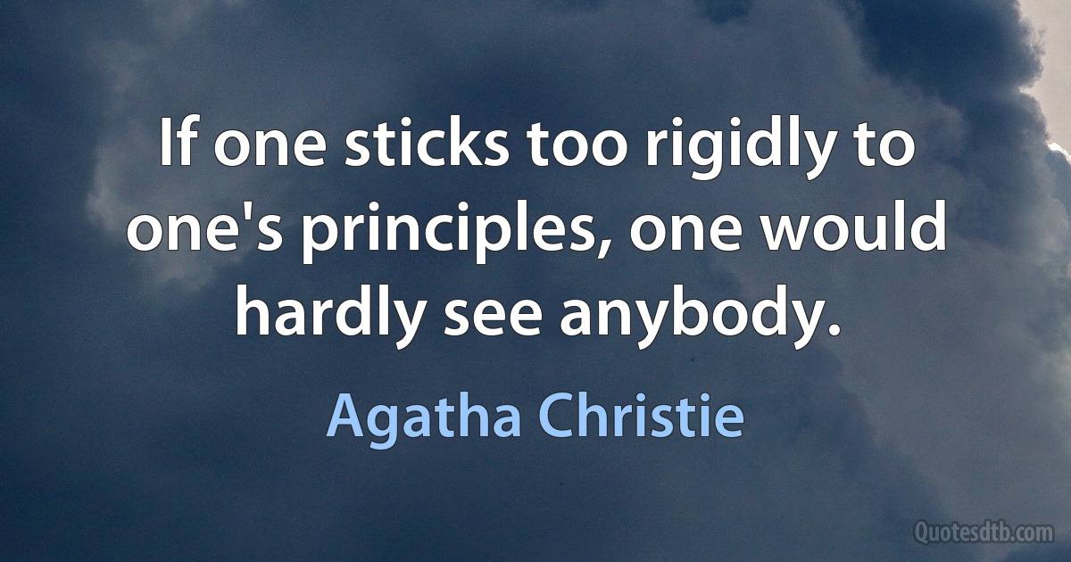 If one sticks too rigidly to one's principles, one would hardly see anybody. (Agatha Christie)