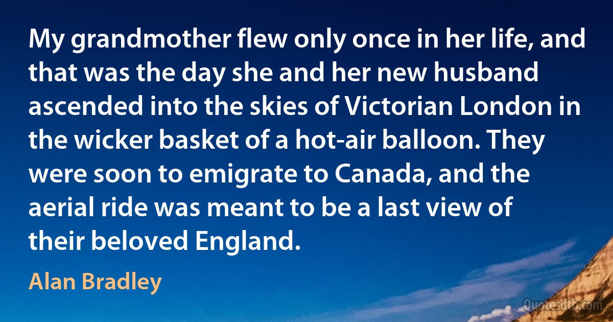 My grandmother flew only once in her life, and that was the day she and her new husband ascended into the skies of Victorian London in the wicker basket of a hot-air balloon. They were soon to emigrate to Canada, and the aerial ride was meant to be a last view of their beloved England. (Alan Bradley)