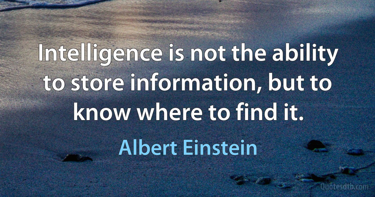 Intelligence is not the ability to store information, but to know where to find it. (Albert Einstein)