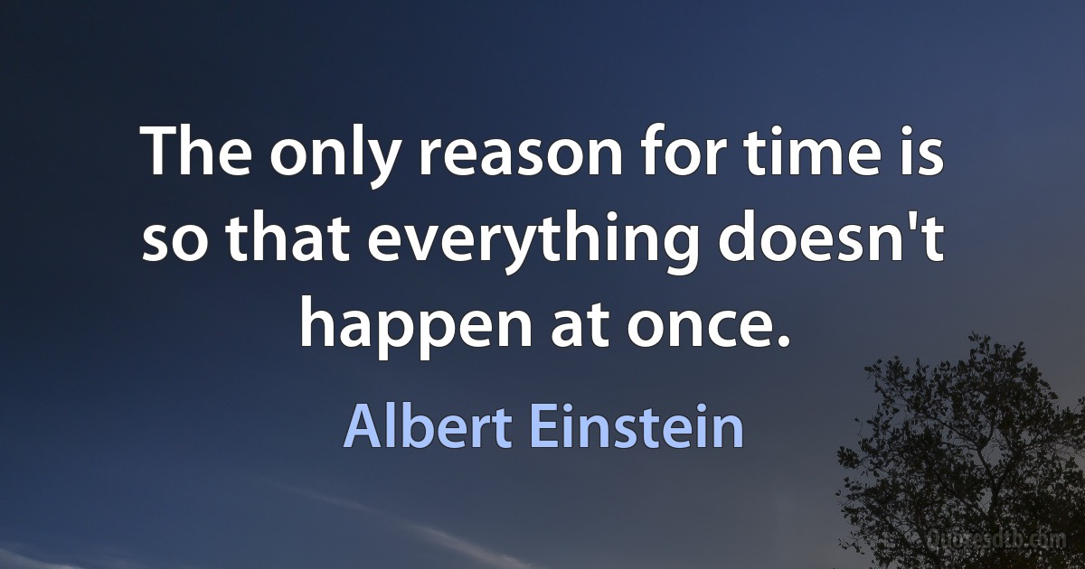 The only reason for time is so that everything doesn't happen at once. (Albert Einstein)