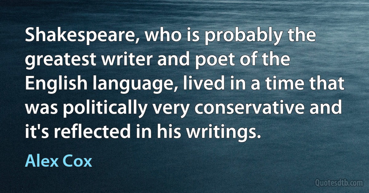 Shakespeare, who is probably the greatest writer and poet of the English language, lived in a time that was politically very conservative and it's reflected in his writings. (Alex Cox)