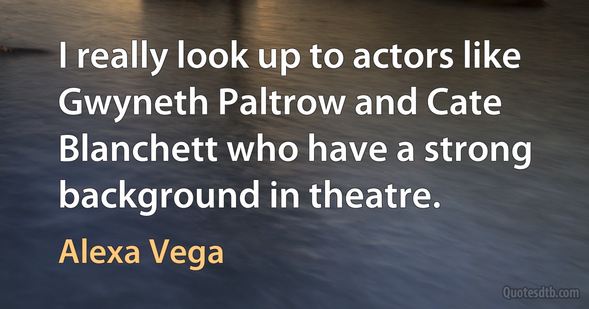 I really look up to actors like Gwyneth Paltrow and Cate Blanchett who have a strong background in theatre. (Alexa Vega)