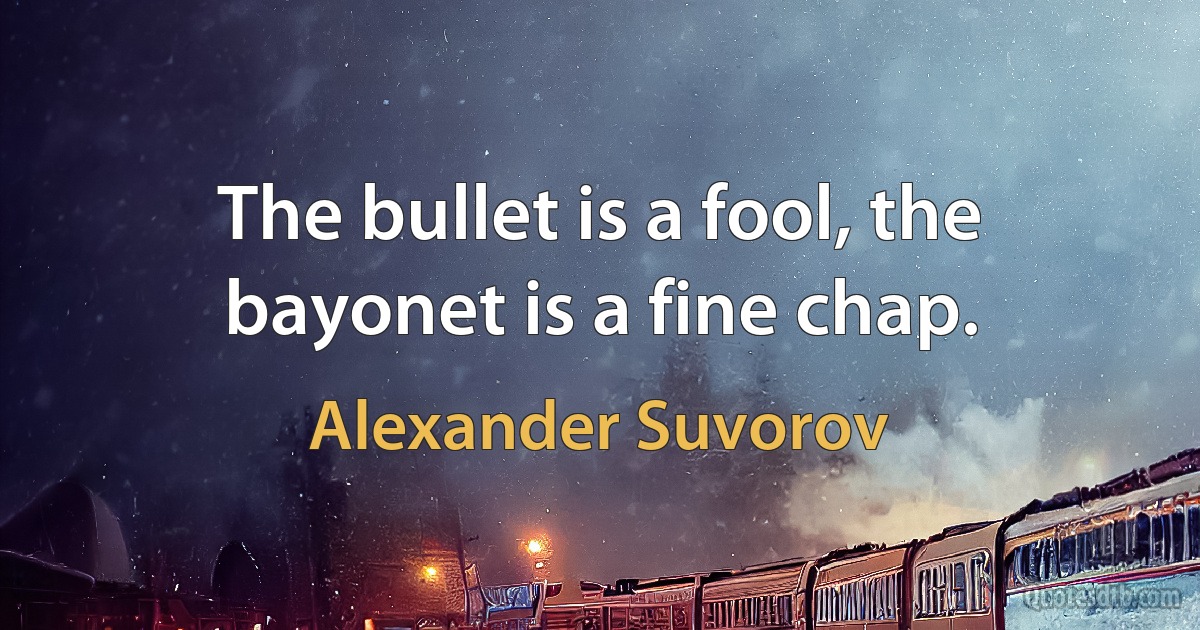 The bullet is a fool, the bayonet is a fine chap. (Alexander Suvorov)