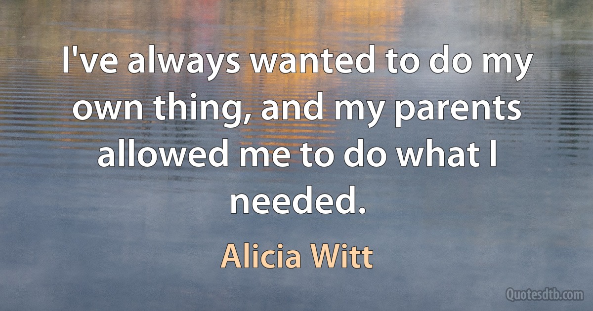 I've always wanted to do my own thing, and my parents allowed me to do what I needed. (Alicia Witt)