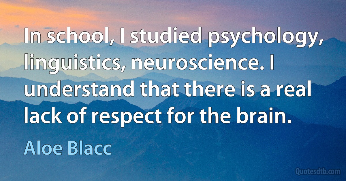 In school, I studied psychology, linguistics, neuroscience. I understand that there is a real lack of respect for the brain. (Aloe Blacc)