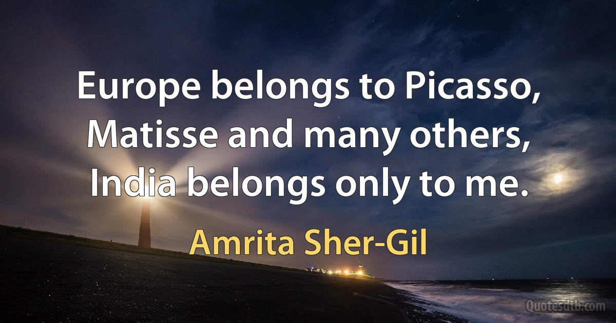 Europe belongs to Picasso, Matisse and many others, India belongs only to me. (Amrita Sher-Gil)