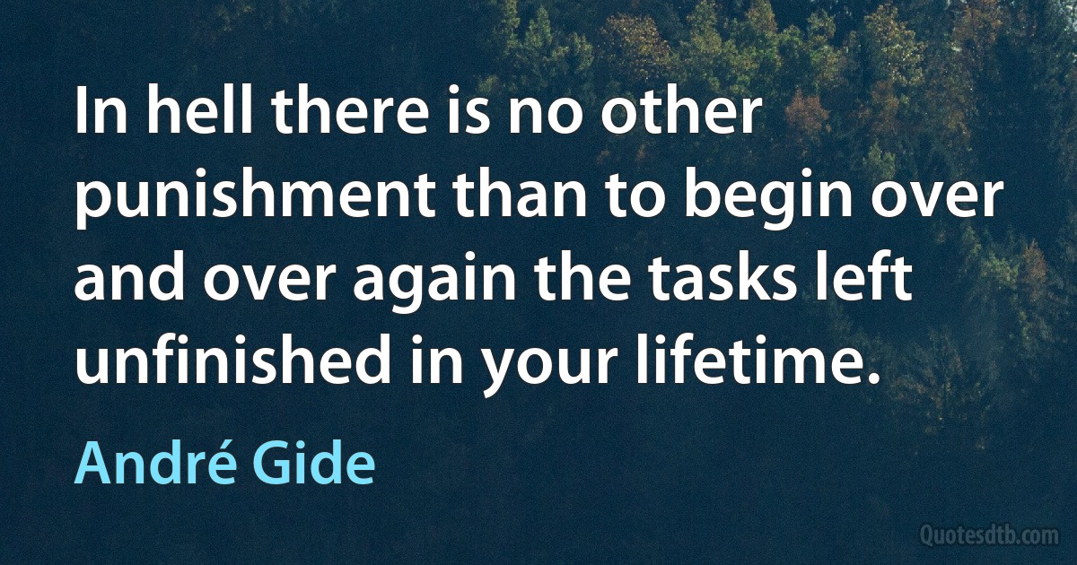 In hell there is no other punishment than to begin over and over again the tasks left unfinished in your lifetime. (André Gide)