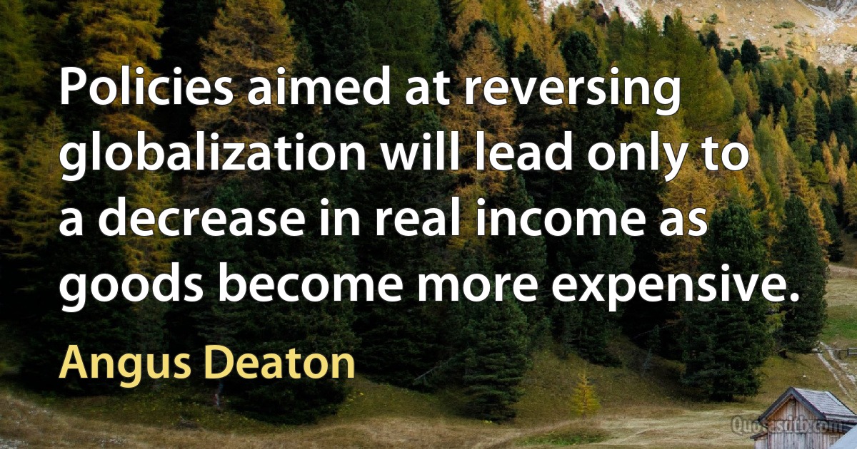 Policies aimed at reversing globalization will lead only to a decrease in real income as goods become more expensive. (Angus Deaton)