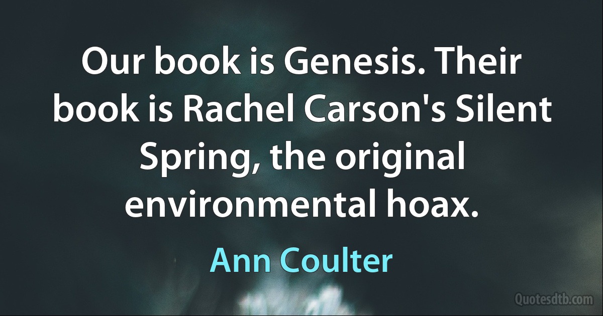 Our book is Genesis. Their book is Rachel Carson's Silent Spring, the original environmental hoax. (Ann Coulter)