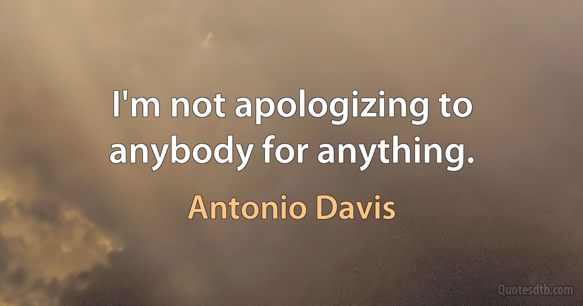 I'm not apologizing to anybody for anything. (Antonio Davis)