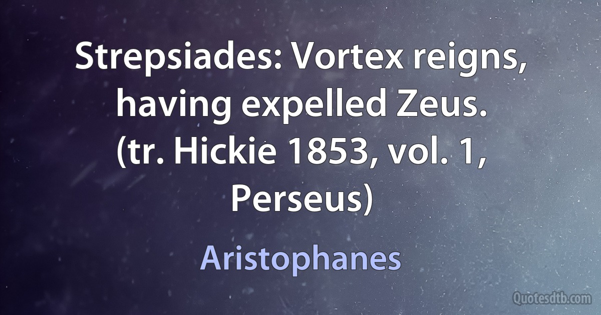 Strepsiades: Vortex reigns, having expelled Zeus.
(tr. Hickie 1853, vol. 1, Perseus) (Aristophanes)