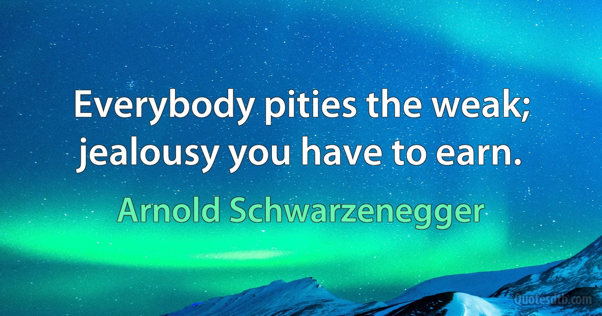 Everybody pities the weak; jealousy you have to earn. (Arnold Schwarzenegger)