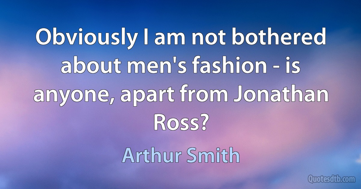 Obviously I am not bothered about men's fashion - is anyone, apart from Jonathan Ross? (Arthur Smith)